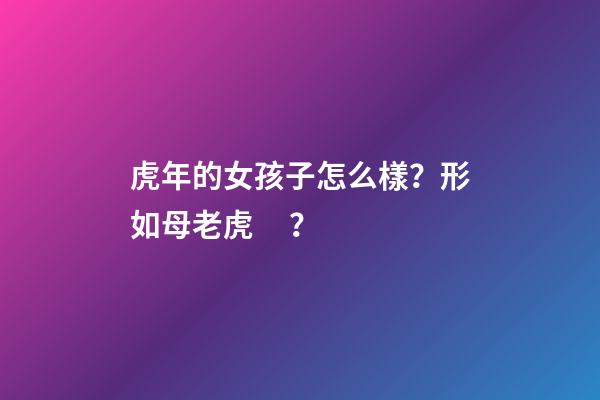 虎年的女孩子怎么樣？形如母老虎？